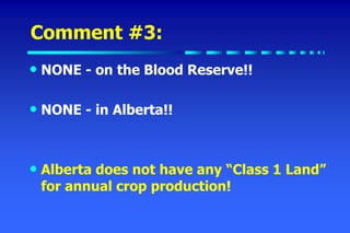 Comment #3:
• NONE - on the Blood Reserve!!
• NONE - in Alberta!!
• Alberta does not have any “Class 1 Land”
for annual crop production!
 