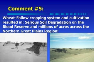 Comment #5:
Wheat-Fallow cropping system and cultivation
resulted in: Serious Soil Degradation on the
Blood Reserve and millions of acres across the
Northern Great Plains Region!
 
