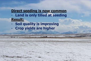 Direct seeding is now common
- Land is only tilled at seeding
Result:
- Soil quality is improving
- Crop yields are higher
 