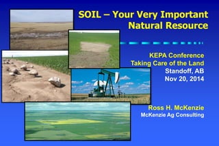 SOIL – Your Very Important
Natural Resource
Ross H. McKenzie
McKenzie Ag Consulting
KEPA Conference
Taking Care of the Land
Standoff, AB
Nov 20, 2014
 