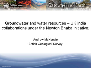 © NERC All rights reserved
Groundwater and water resources – UK India
collaborations under the Newton Bhaba initiative.
Andrew McKenzie
British Geological Survey
 