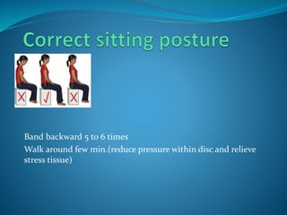 Band backward 5 to 6 times
Walk around few min.(reduce pressure within disc and relieve
stress tissue)
 