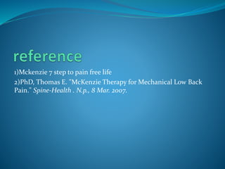 1)Mckenzie 7 step to pain free life
2)PhD, Thomas E. "McKenzie Therapy for Mechanical Low Back
Pain." Spine-Health . N.p., 8 Mar. 2007.
 