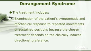 LOGOSreeraj S R
Derangement Syndrome
The treatment includes:
• Examination of the patient’s symptomatic and
mechanical response to repeated movements
or sustained positions because the chosen
treatment depends on the clinically induced
directional preference.
 