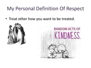 My Personal Definition Of Respect
• Treat other how you want to be treated.