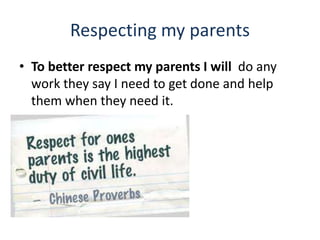 Respecting my parents
• To better respect my parents I will do any
work they say I need to get done and help
them when they need it.