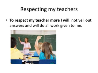 Respecting my teachers
• To respect my teacher more I will not yell out
answers and will do all work given to me.