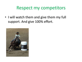 Respect my competitors
• I will watch them and give them my full
support. And give 100% effort.