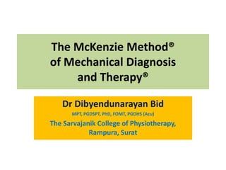 Dr Dibyendunarayan Bid
MPT, PGDSPT, PhD, FOMT, PGDHS (Acu)
The Sarvajanik College of Physiotherapy,
Rampura, Surat
The McKenzie Method®
of Mechanical Diagnosis
and Therapy®
 