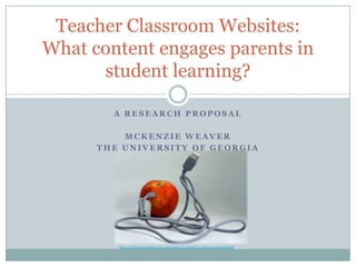 A Research Proposal mcKenzie Weaver The University of Georgia Teacher Classroom Websites: What content engages parents in student learning? http://techfortress.blogspot.com/2009/01/teacher-websites-required.html 