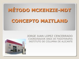 MÉTODO MCKENZIE-MDT

 CONCEPTO MAITLAND


     JORGE JUAN LOPEZ CENCERRADO
      COORDINADOR AREA DE FISIOTERAPIA
      INSTITUTO DE COLUMNA DE ALICANTE
 