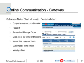 O nline Communication - Gateway Gateway – Online Client Information Centre includes: Comprehensive account information Research Personalized Message Centre Direct link to our e-mail and Web site Market data, news and charts Customizable home screen Virtual portfolios 