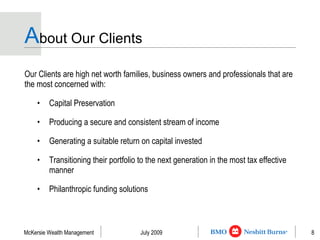 A bout Our Clients Our Clients are high net worth families, business owners and professionals that are the most concerned with: Capital Preservation Producing a secure and consistent stream of income Generating a suitable return on capital invested Transitioning their portfolio to the next generation in the most tax effective manner Philanthropic funding solutions 