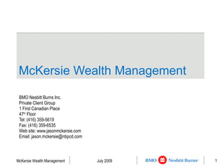 McKersie Wealth Management   BMO Nesbitt Burns Inc. Private Client Group 1 First Canadian Place 47 th  Floor Tel: (416) 359-5619 Fax: (416) 359-6535 Web site: www.jasonmckersie.com Email: jason.mckersie@nbpcd.com 
