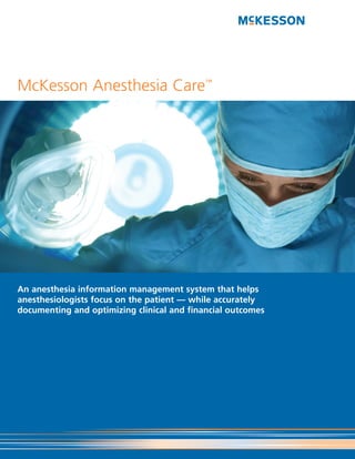 McKesson Anesthesia Care™




An anesthesia information management system that helps
anesthesiologists focus on the patient — while accurately
documenting and optimizing clinical and financial outcomes
 