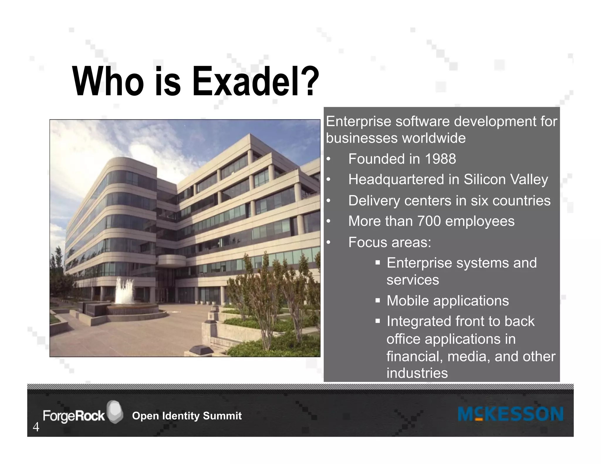 Open Identity Summit
Who is Exadel?
Enterprise software development for
businesses worldwide
•  Founded in 1988
•  Headquartered in Silicon Valley
•  Delivery centers in six countries
•  More than 700 employees
•  Focus areas:
§  Enterprise systems and
services
§  Mobile applications
§  Integrated front to back
office applications in
financial, media, and other
industries
4
 