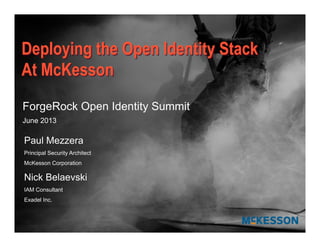 Paul Mezzera
Principal Security Architect
McKesson Corporation
Nick Belaevski
IAM Consultant
Exadel Inc.
Deploying the Open Identity Stack
At McKesson
ForgeRock Open Identity Summit
June 2013
 