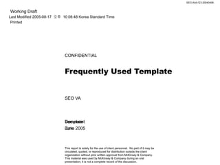 Frequently Used Template  SEO VA  CONFIDENTIAL Template  June 2005 This report is solely for the use of client personnel.  No part of it may be circulated, quoted, or reproduced for distribution outside the client organization without prior written approval from McKinsey & Company. This material was used by McKinsey & Company during an oral presentation; it is not a complete record of the discussion. 