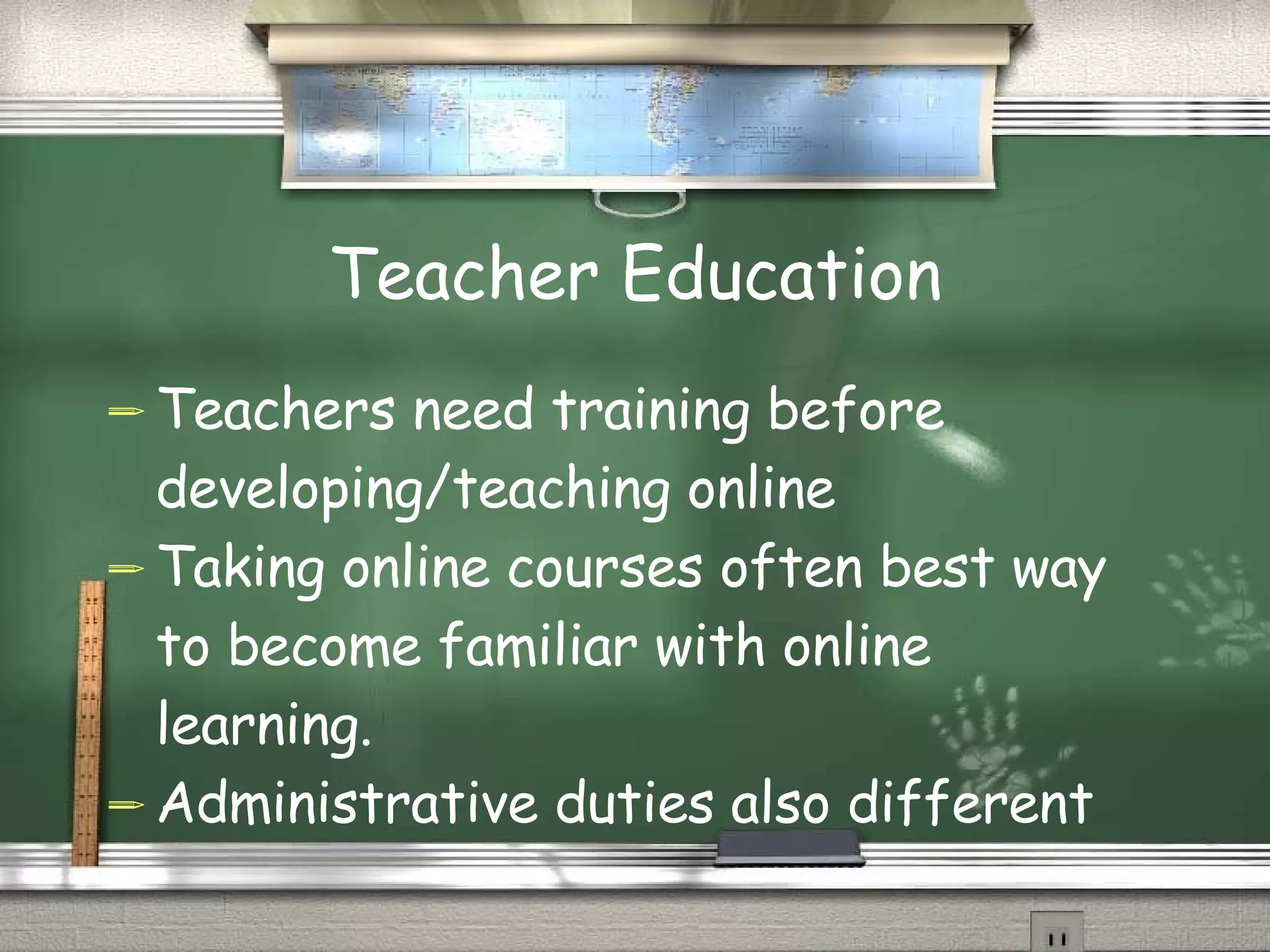 Teacher Education Teachers need training before developing/teaching online Taking online courses often best way to become familiar with online learning. Administrative duties also different 