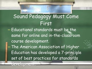 Sound Pedagogy Must Come First Educational standards must be the same for online and in-the-classroom course development.  The American Association of Higher Education has developed a 7-principle set of best practices for standards development. 