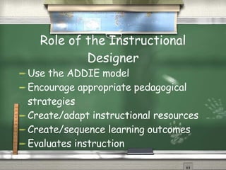 Role of the Instructional Designer Use the ADDIE model Encourage appropriate pedagogical strategies Create/adapt instructional resources Create/sequence learning outcomes Evaluates instruction 