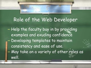 Role of the Web Developer Help the faculty buy in by providing examples and exuding confidence Developing templates to maintain consistency and ease of use. May take on a variety of other roles as well. 