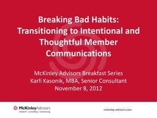 Breaking Bad Habits:
Transitioning to Intentional and
      Thoughtful Member
        Communications

    McKinley Advisors Breakfast Series
   Karli Kasonik, MBA, Senior Consultant
             November 8, 2012
 