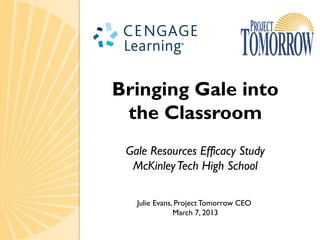 Bringing Gale into
 the Classroom
 Gale Resources Efficacy Study
  McKinley Tech High School

   Julie Evans, Project Tomorrow CEO
               March 7, 2013
 