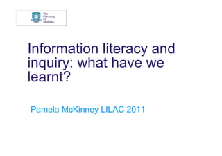 Information literacy and
inquiry: what have we
learnt?

Pamela McKinney LILAC 2011
 
