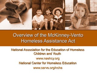 Overview of the McKinney-Vento
    Homeless Assistance Act
National Association for the Education of Homeless
               Children and Youth
                 www.naehcy.org
     National Center for Homeless Education
               www.serve.org/nche
 