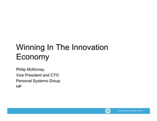Winning In The Innovation
Economy
Philip McKinney
Phili M Ki
Vice President and CTO
Personal Systems Group
HP




                            INNOVATION PROGRAM OFFICE
 