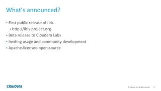 6	
  ©	
  Cloudera,	
  Inc.	
  All	
  rights	
  reserved.	
  
What’s	
  announced?	
  
•  First	
  public	
  release	
  of	
  Ibis	
  
• hgp://ibis-­‐project.org	
  
•  Beta	
  release	
  to	
  Cloudera	
  Labs	
  
•  InviFng	
  usage	
  and	
  community	
  development	
  
•  Apache-­‐licensed	
  open-­‐source	
  
 