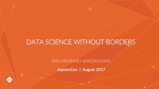 Wes McKinney @wesmckinn
DATA SCIENCE WITHOUT
BORDERS
WES MCKINNEY @WESMCKINN
JupyterCon | August 2017
 