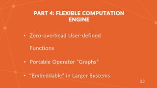 T
PART 4: FLEXIBLE COMPUTATION ENGINE
• Zero-overhead User-defined Functions
• Portable Operator “Graphs”
• “Embeddable” i...