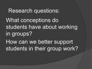 What conceptions do
students have about working
in groups?
How can we better support
students in their group work?
Researc...