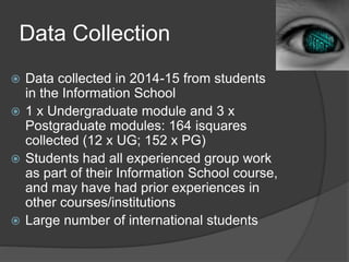 Data Collection
 Data collected in 2014-15 from students
in the Information School
 1 x Undergraduate module and 3 x
Pos...