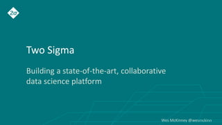 Wes McKinney @wesmckinn
Two Sigma
Building a state-of-the-art, collaborative
data science platform
 