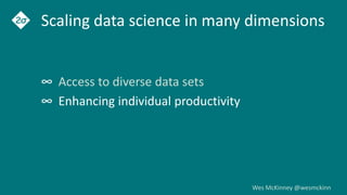 Wes McKinney @wesmckinn
Scaling data science in many dimensions
∞ Access to diverse data sets
∞ Enhancing individual productivity
 