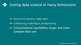 Wes McKinney @wesmckinn
Scaling data science in many dimensions
∞ Access to diverse data sets
∞ Enhancing individual productivity
∞ Computational capabilities: larger and more
complex data sets
 
