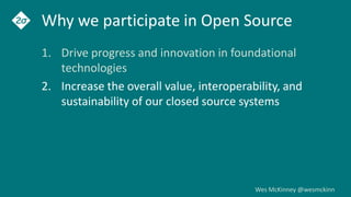 Wes McKinney @wesmckinn
Why we participate in Open Source
1. Drive progress and innovation in foundational
technologies
2. Increase the overall value, interoperability, and
sustainability of our closed source systems
 