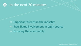 Wes McKinney @wesmckinn
In the next 20 minutes
∞ Important trends in the industry
∞ Two Sigma involvement in open source
∞ Growing the community
 