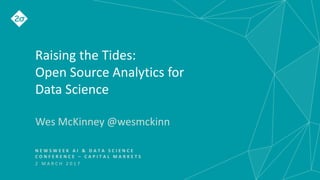 Raising the Tides:
Open Source Analytics for
Data Science
Wes McKinney @wesmckinn
N E W S W E E K A I & D A T A S C I E N C E
C O N F E R E N C E – C A P I T A L M A R K E T S
2 M A R C H 2 0 1 7
 