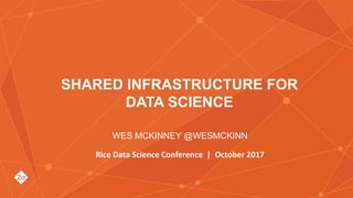 Wes McKinney @wesmckinn
SHARED INFRASTRUCTURE FOR
DATA SCIENCE
WES MCKINNEY @WESMCKINN
Rice Data Science Conference | October 2017
 