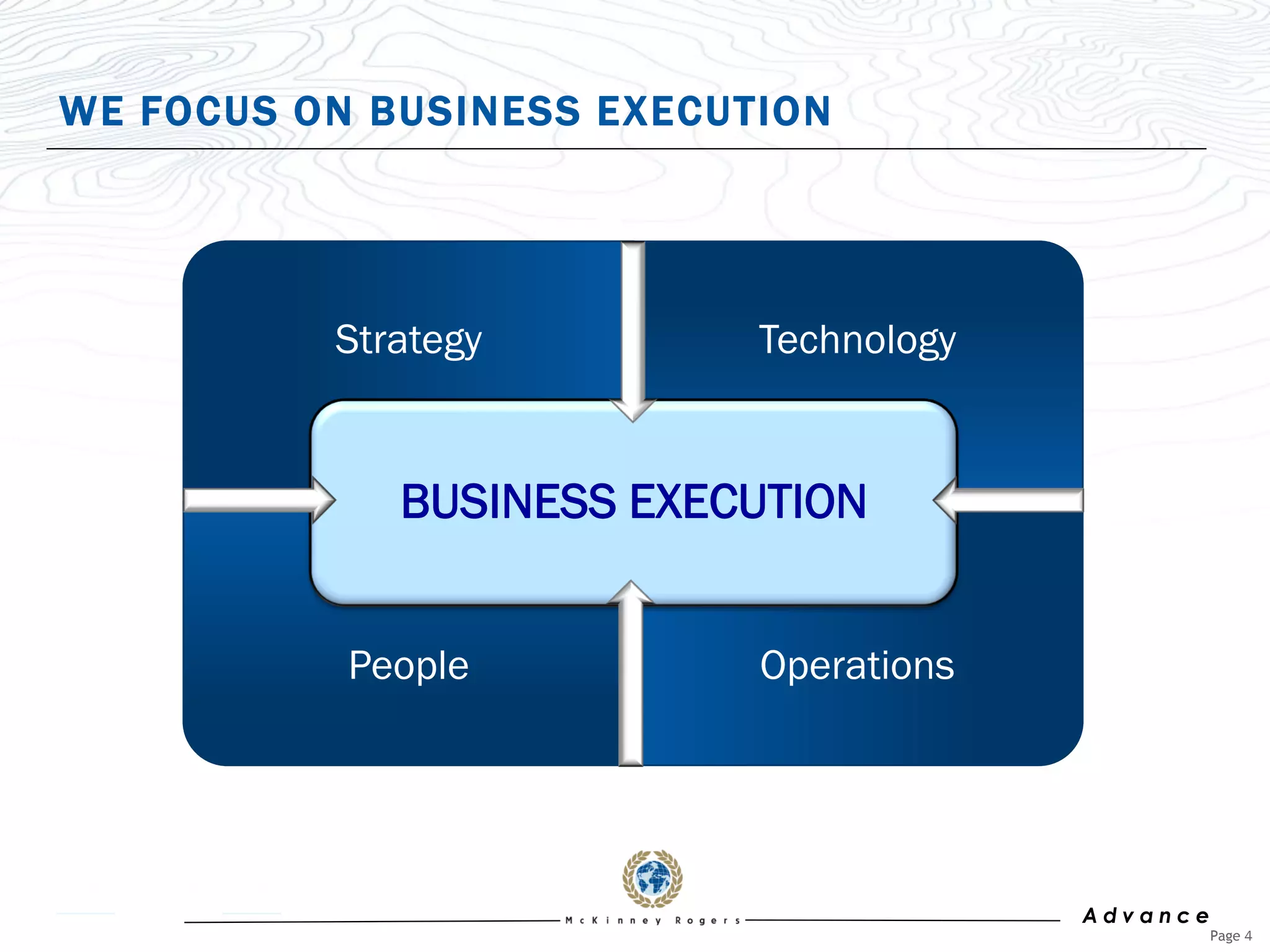 WE FOCUS ON BUSINESS EXECUTION




          Strategy         Technology


             BUSINESS EXECUTION


           People          Operations




                                        Advance
                                                  Page 4
 
