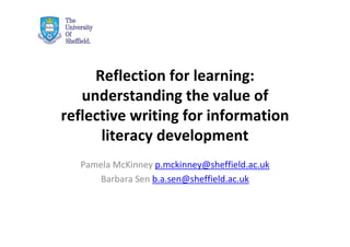 Reflection for learning: 
   understanding the value of 
reflective writing for information 
      literacy development
  Pamela McKinney p.mckinney@sheffield.ac.uk
      Barbara Sen b.a.sen@sheffield.ac.uk
 
