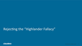 17	
  ©	
  Cloudera,	
  Inc.	
  All	
  rights	
  reserved.	
  
Rejec;ng	
  the	
  “Highlander	
  Fallacy”	
  
 