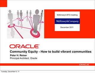 McKinsey's BTO meeting



           <Insert Picture Here>
                                            December 2011




           Community Equity - How to build vibrant communities
           Peter H. Reiser
           Principal Architect, Oracle




Tuesday, December 6, 11
 