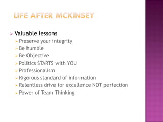    Valuable lessons
     Preserve  your integrity
     Be humble
     Be Objective
     Politics STARTS with YOU
     Professionalism
     Rigorous standard of information
     Relentless drive for excellence NOT perfection
     Power of Team Thinking
 
