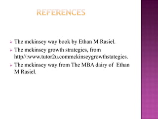  The mckinsey way book by Ethan M Rasiel.
 The mckinsey growth strategies, from
  http//:www.tutor2u.commckinseygrowthstategies.
 The mckinsey way from The MBA dairy of Ethan
  M Rasiel.
 