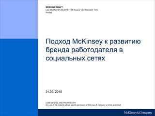WORKING DRAFT
Last Modified 31.03.2015 11:58 Russia TZ 2 Standard Time
Printed
Подход McKinsey к развитию
бренда работодателя в
социальных сетях
31.03. 2015
CONFIDENTIAL AND PROPRIETARY
Any use of this material without specific permission of McKinsey & Company is strictly prohibited
 